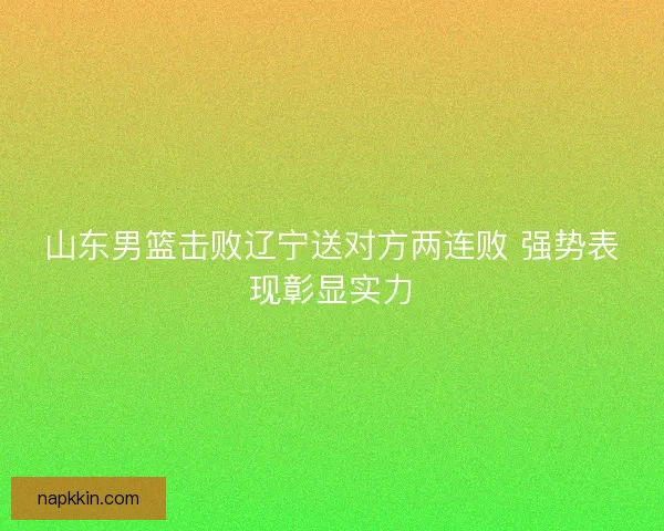山东男篮击败辽宁送对方两连败 强势表现彰显实力 山东男篮击败辽宁送对方两连败 强势表现彰显实力