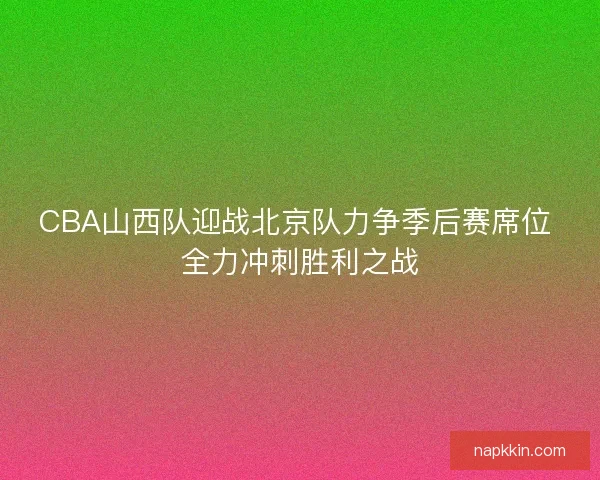 CBA山西队迎战北京队力争季后赛席位 全力冲刺胜利之战
