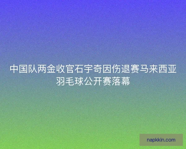 中国队两金收官石宇奇因伤退赛马来西亚羽毛球公开赛落幕 中国队两金收官石宇奇因伤退赛马来西亚羽毛球公开赛落幕