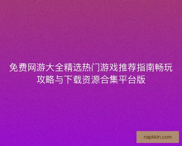 免费网游大全精选热门游戏推荐指南畅玩攻略与下载资源合集平台版 免费网游大全精选热门游戏推荐指南畅玩攻略与下载资源合集平台版