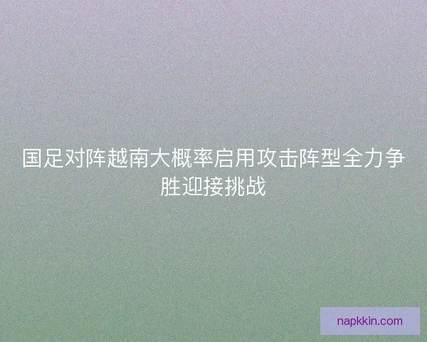 国足对阵越南大概率启用攻击阵型全力争胜迎接挑战 国足对阵越南大概率启用攻击阵型全力争胜迎接挑战