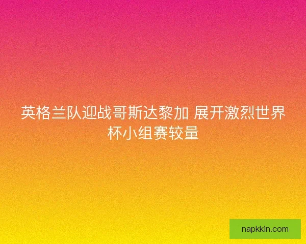 英格兰队迎战哥斯达黎加 展开激烈世界杯小组赛较量