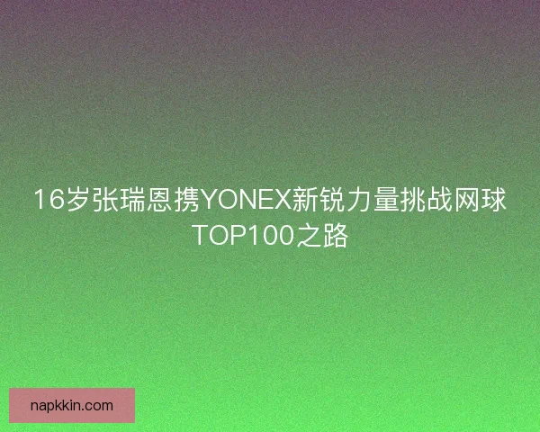 16岁张瑞恩携YONEX新锐力量挑战网球TOP100之路