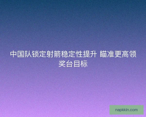 中国队锁定射箭稳定性提升 瞄准更高领奖台目标