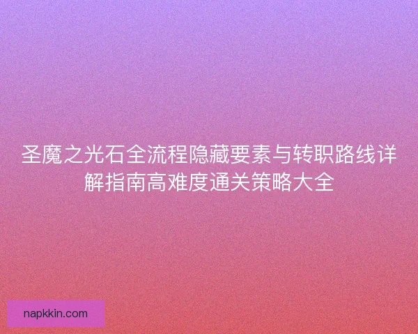 圣魔之光石全流程隐藏要素与转职路线详解指南高难度通关策略大全
