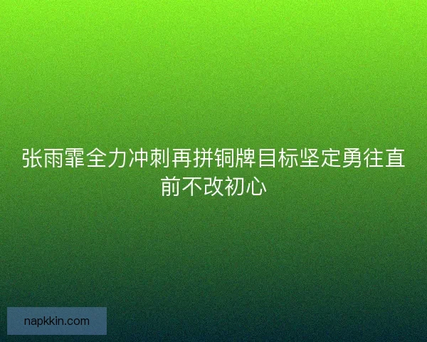 张雨霏全力冲刺再拼铜牌目标坚定勇往直前不改初心