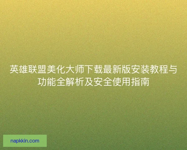 英雄联盟美化大师下载最新版安装教程与功能全解析及安全使用指南