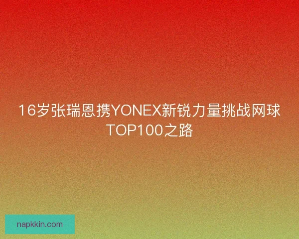 16岁张瑞恩携YONEX新锐力量挑战网球TOP100之路