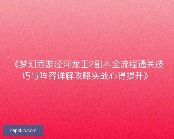 《梦幻西游泾河龙王2副本全流程通关技巧与阵容详解攻略实战心得提升》
