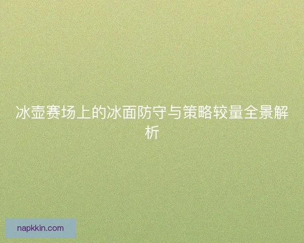 冰壶赛场上的冰面防守与策略较量全景解析