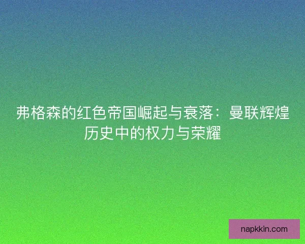 弗格森的红色帝国崛起与衰落：曼联辉煌历史中的权力与荣耀