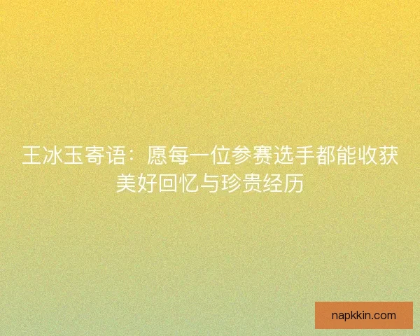 王冰玉寄语：愿每一位参赛选手都能收获美好回忆与珍贵经历