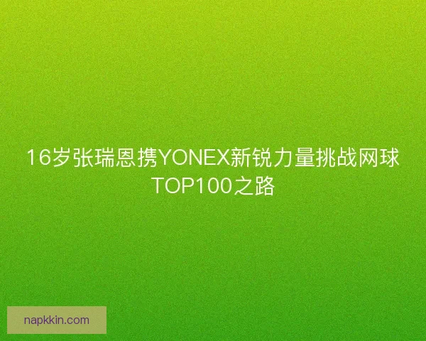 16岁张瑞恩携YONEX新锐力量挑战网球TOP100之路