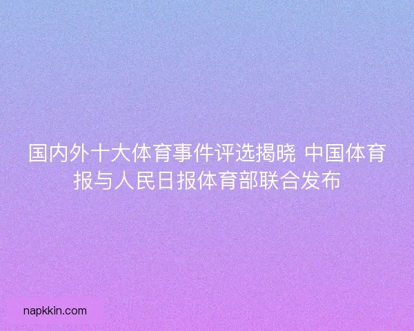 国内外十大体育事件评选揭晓 中国体育报与人民日报体育部联合发布