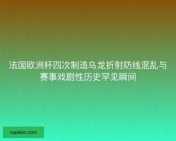 法国欧洲杯四次制造乌龙折射防线混乱与赛事戏剧性历史罕见瞬间 法国欧洲杯四次制造乌龙折射防线混乱与赛事戏剧性历史罕见瞬间