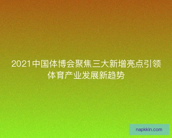 2021中国体博会聚焦三大新增亮点引领体育产业发展新趋势 2021中国体博会聚焦三大新增亮点引领体育产业发展新趋势
