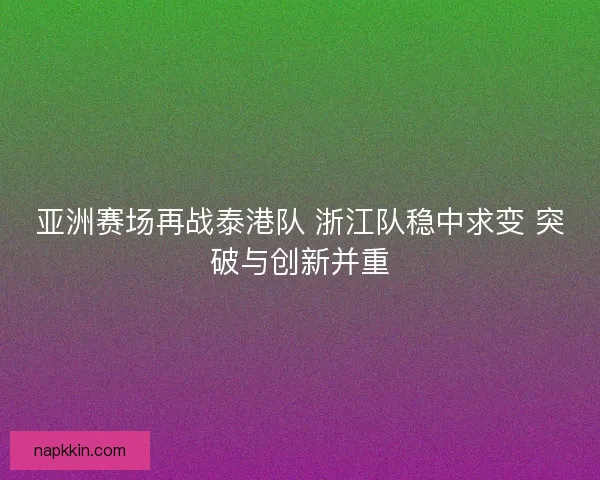 亚洲赛场再战泰港队 浙江队稳中求变 突破与创新并重 亚洲赛场再战泰港队 浙江队稳中求变 突破与创新并重