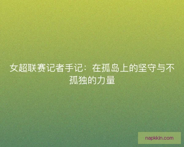 女超联赛记者手记:在孤岛上的坚守与不孤独的力量 女超联赛记者手记:在孤岛上的坚守与不孤独的力量