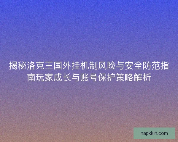 揭秘洛克王国外挂机制风险与安全防范指南玩家成长与账号保护策略解析